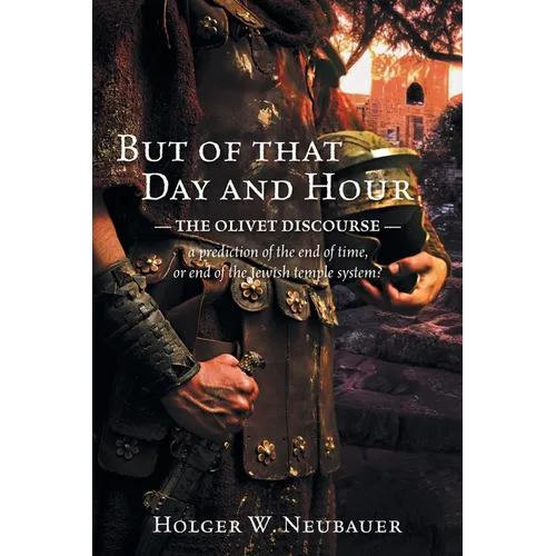 But of that Day and Hour: The Olivet Discourse; a prediction of the end of time, or end of the Jewish temple system?