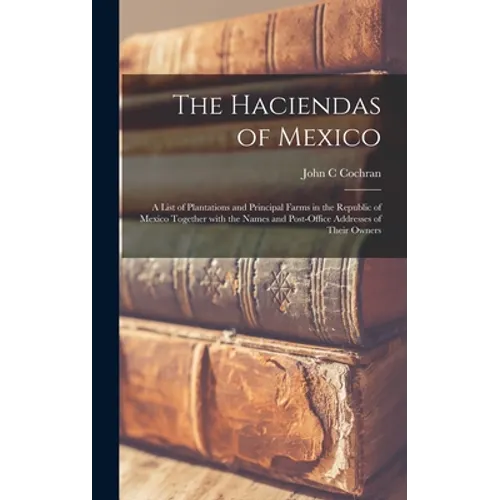 The Haciendas of Mexico: a List of Plantations and Principal Farms in the Republic of Mexico Together With the Names and Post-office Addresses