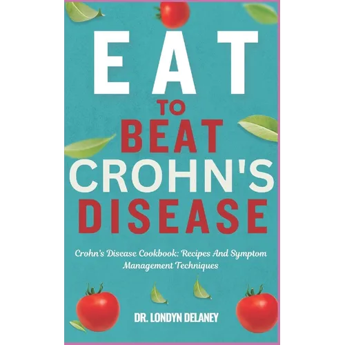 Eat to Beat Crohn's Disease: Crohn's Disease Cookbook: Recipes And Symptom Management Techniques
