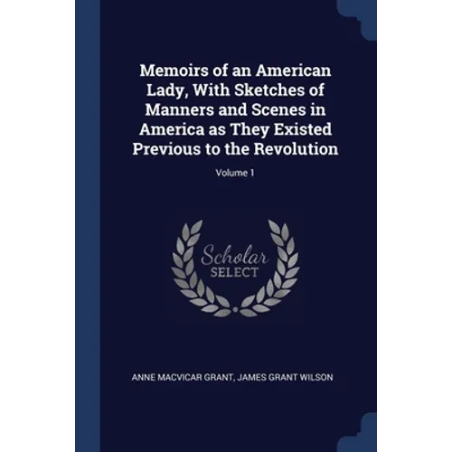 Memoirs of an American Lady, With Sketches of Manners and Scenes in America as They Existed Previous to the Revolution; Volume 1