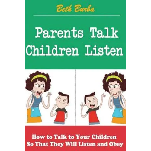 Parents Talk, Children Listen: How to Talk to Your Children So That They Will Listen and Obey