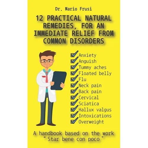 12 Practical Natural Remedies, for an Immediate Relief from Common Disorders: Anxiety Anguish Flu Pain Cervical Sciatica Intoxications Overweight