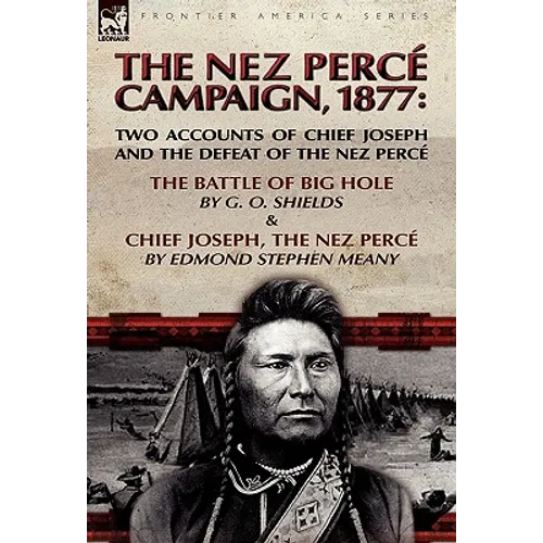 The Nez Perce Campaign, 1877: Two Accounts of Chief Joseph and the Defeat of the Nez Perce-The Battle of Big Hole & Chief Joseph, the Nez Perce