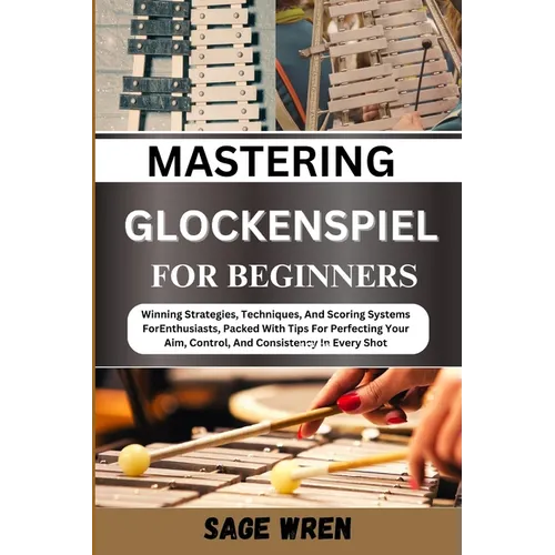 Master Playing Glockenspiel for Beginner: Winning Strategies, Techniques, And Scoring Systems For Enthusiasts, Packed With Tips For Perfecting Your Ai