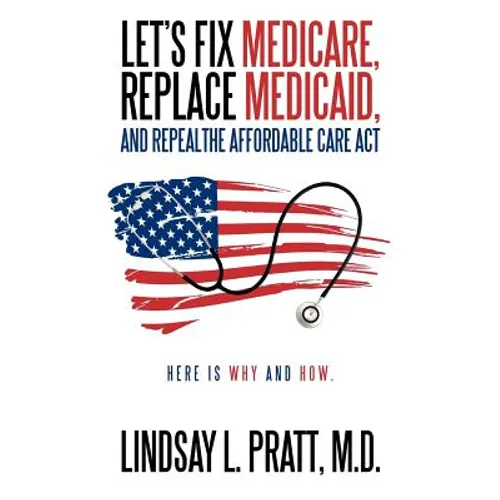 Let's Fix Medicare, Replace Medicaid, and Repealthe Affordable Care ACT: Here Is Why and How.