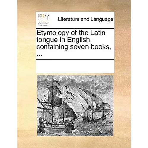 Etymology of the Latin Tongue in English, Containing Seven Books, ...