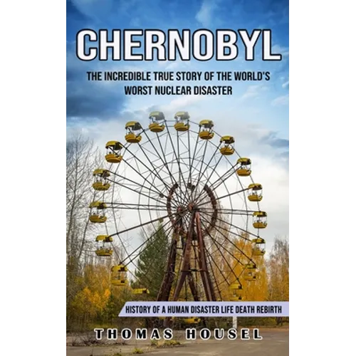Chernobyl: The Incredible True Story Of The World's Worst Nuclear Disaster (History Of A Human Disaster Life Death Rebirth)