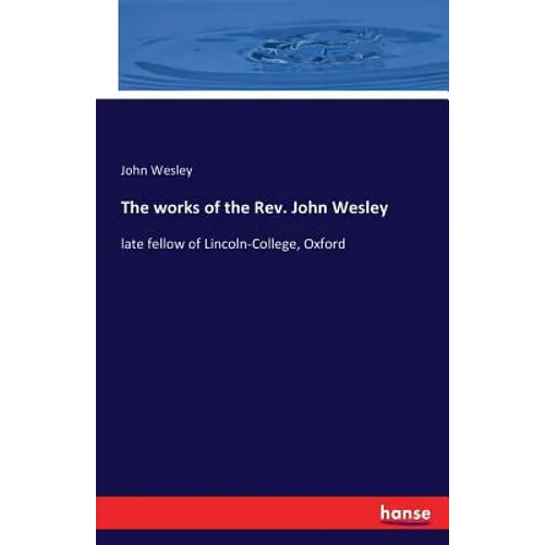 The works of the Rev. John Wesley: late fellow of Lincoln-College, Oxford