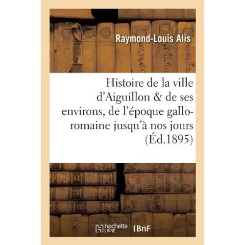 Histoire de la Ville d'Aiguillon Et de Ses Environs: de l'Époque Gallo-Romaine Jusqu'à Nos Jours