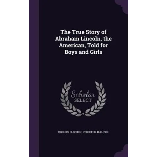 The True Story of Abraham Lincoln, the American, Told for Boys and Girls