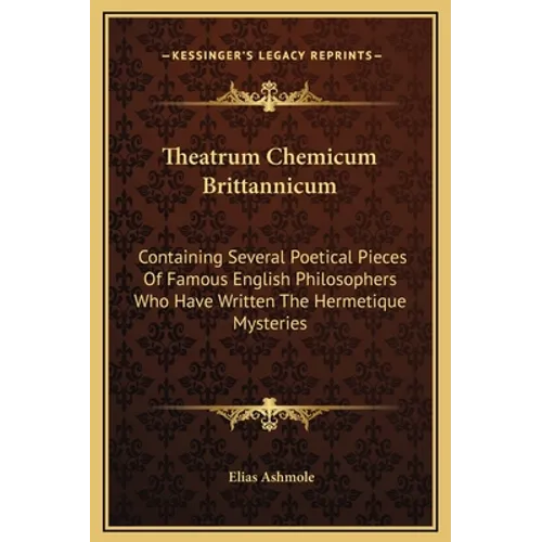 Theatrum Chemicum Brittannicum: Containing Several Poetical Pieces Of Famous English Philosophers Who Have Written The Hermetique Mysteries