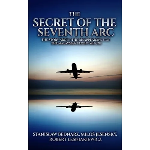 The Secret of the Seventh Arc: The Story About the Disappearance of the Malaysian Flight MH-370