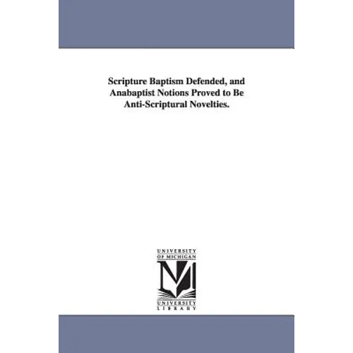 Scripture Baptism Defended, and Anabaptist Notions Proved to Be Anti-Scriptural Novelties.