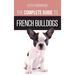 The Complete Guide to French Bulldogs: Everything you need to know to bring home your first French Bulldog Puppy