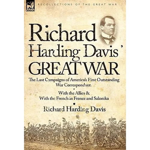 Richard Harding Davis' Great War: The Last Campaigns of America's First Outstanding War Correspondent-With the Allies & With the French in France and