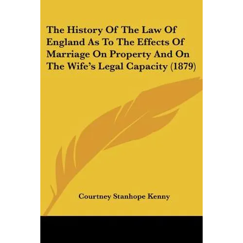 The History Of The Law Of England As To The Effects Of Marriage On Property And On The Wife's Legal Capacity (1879)