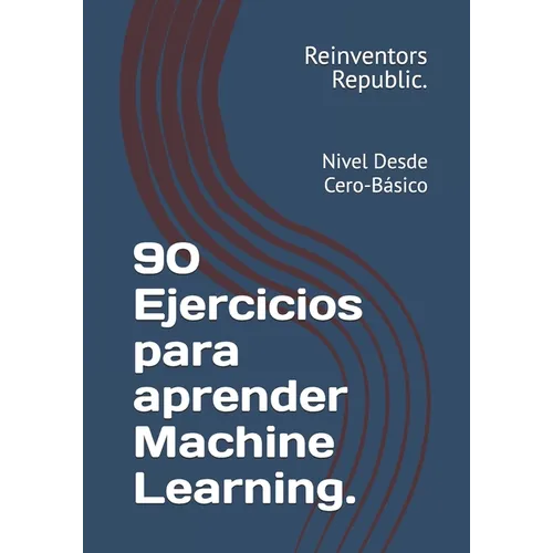90 Ejercicios para aprender Machine Learning.: Nivel Desde Cero-Básico