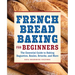 French Bread Baking for Beginners: The Essential Guide to Baking Baguettes, Boules, Brioche, and More