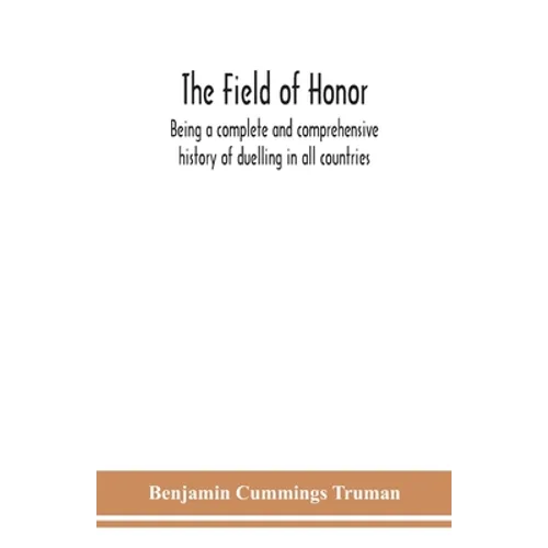 The Field Of Honor: Being A Complete And Comprehensive History Of Duelling In All Countries; Including The Judicial Duel Of Europe, The Private Duel O