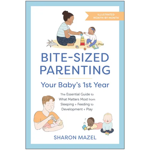 Bite-Sized Parenting: Your Baby's First Year: The Essential Guide to What Matters Most, from Sleeping and Feeding to Development and Play, in an Illus