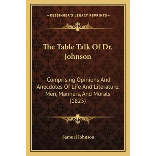 The Table Talk Of Dr. Johnson: Comprising Opinions And Anecdotes Of Life And Literature, Men, Manners, And Morals (1825)