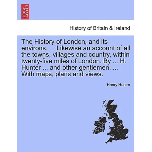 The History of London, and its environs. Likewise an account of all the towns, villages and country, within twenty-five miles of London. By H. Hunter