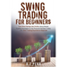 Swing Trading for Beginners: Turn Price Swings into Profits Using Simple Trading Strategies in the Financial Markets Today with Zero Trading Experienc