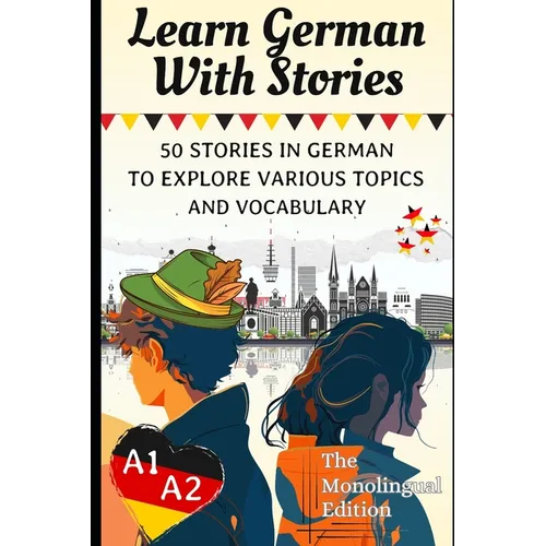 Learn German With Stories A1-A2: 50 Stories in German To Explore Various Topics and Vocabulary For Beginners (the Monolingual Edition)