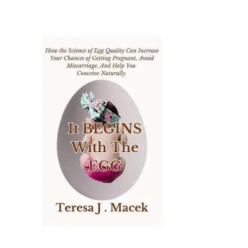 It All Begins With The Egg: How the Science of Egg Quality Can Increase Your Chances of Getting Pregnant, Avoid Miscarriage, And Help You Conceive