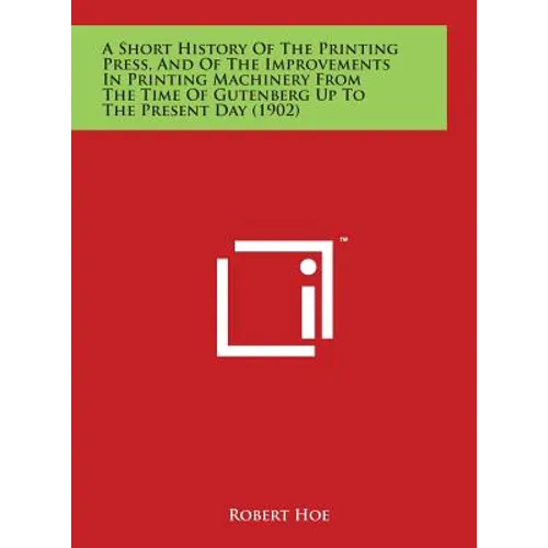 A Short History Of The Printing Press, And Of The Improvements In Printing Machinery From The Time Of Gutenberg Up To The Present Day (1902)