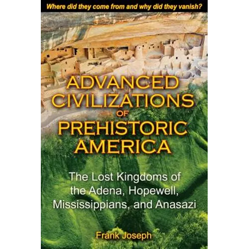 Advanced Civilizations of Prehistoric America: The Lost Kingdoms of the Adena, Hopewell, Mississippians, and Anasazi