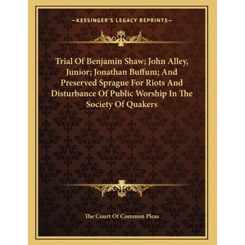Trial Of Benjamin Shaw; John Alley, Junior; Jonathan Buffum; And Preserved Sprague For Riots And Disturbance Of Public Worship In The Society Of Quake