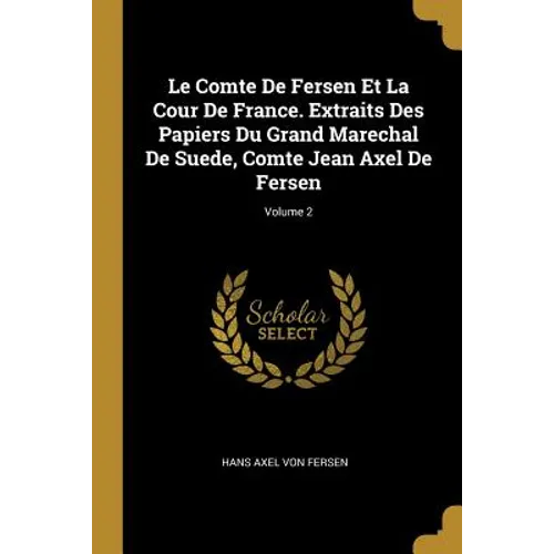 Le Comte De Fersen Et La Cour De France. Extraits Des Papiers Du Grand Marechal De Suede, Comte Jean Axel De Fersen; Volume 2