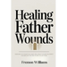 Healing Father Wounds: Maximize the father you have, heal from the one you didn't, and become the one you're called to be