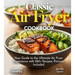 Classic Air Fryer Cookbook: From Kitchen to Table - Your Guide to the Ultimate Air Fryer Experience with 100+ Recipes Pictures Included