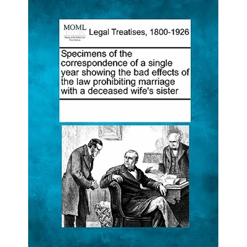 Specimens of the Correspondence of a Single Year Showing the Bad Effects of the Law Prohibiting Marriage with a Deceased Wife's Sister
