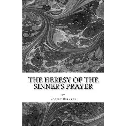 The Heresy of the Sinner's Prayer: or the Deception and Damnation of the Sinner's Prayer