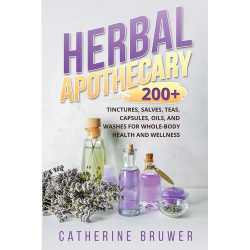 Herbal Apothecary: 200+ Tinctures, Salves, Teas, Capsules, Oils, and Washes for Whole-Body Health and Wellness