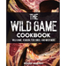 The Wild Game Cookbook: Flavor-Packed Recipes of Wild Game, Venison, Fish, Birds, and Much More
