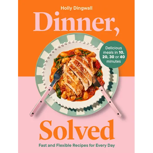 Dinner, Solved: Fast and Flexible Recipes for Every Day in 10, 20, 30 or 40 Minutes