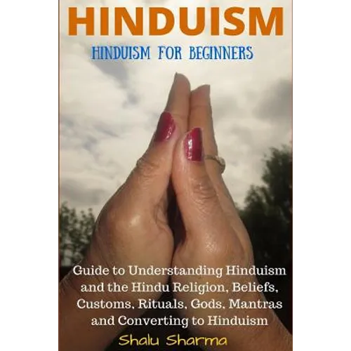 Hinduism: Hinduism for Beginners: Guide to Understanding Hinduism and the Hindu Religion, Beliefs, Customs, Rituals, Gods, Mantras and Converting to H