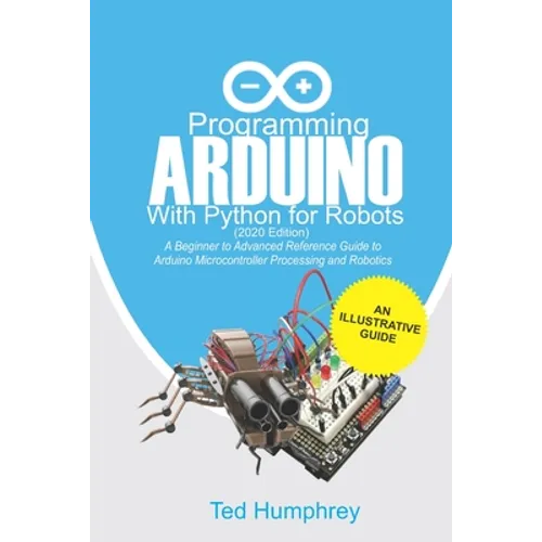 Programming Arduino With Python For Robots (2020 Edition): A Beginner to Advanced Reference Guide to Arduino programming for Microcontroller processin