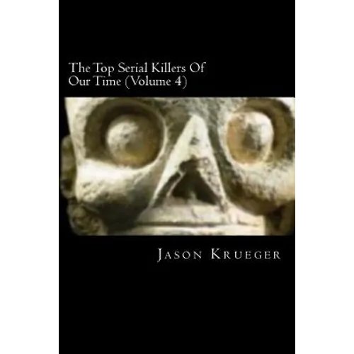The Top Serial Killers Of Our Time (Volume 4): True Crime Committed By The World's Most Notorious Serial Killers