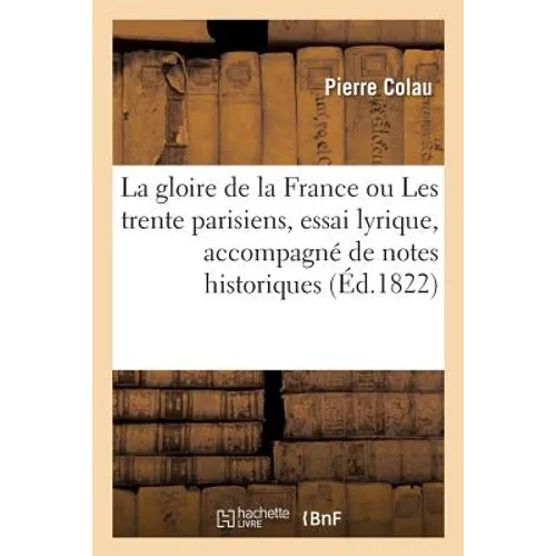 La Gloire de la France Ou Les Trente Parisiens, Essai Lyrique, Accompagné de Notes Historiques