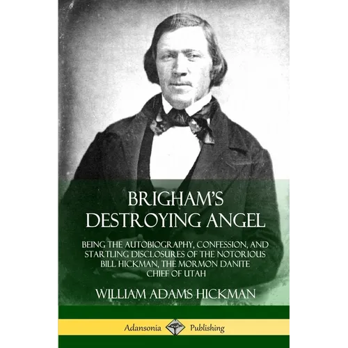 Brigham's Destroying Angel: Being the Autobiography, Confession, and Startling Disclosures of the Notorious Bill Hickman, the Mormon Danite Chief of U