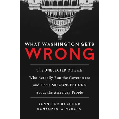 What Washington Gets Wrong: The Unelected Officials Who Actually Run the Government and Their Misconceptions about the American People