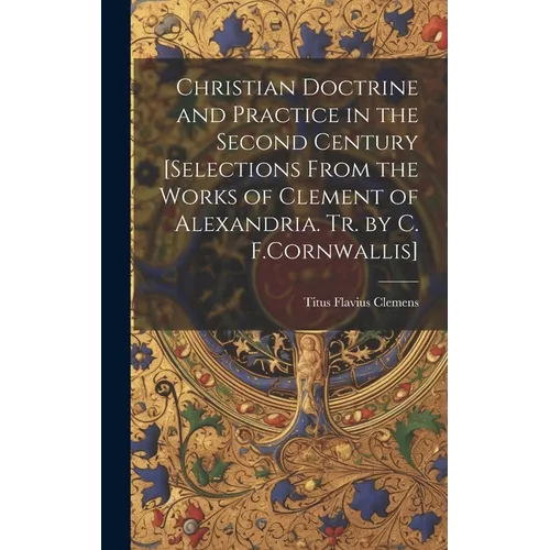Christian Doctrine and Practice in the Second Century [Selections From the Works of Clement of Alexandria. Tr. by C. F.Cornwallis]