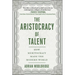 The Aristocracy of Talent: How Meritocracy Made the Modern World