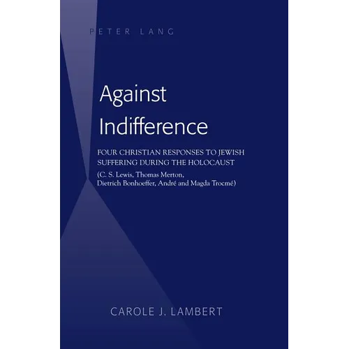 Against Indifference: Four Christian Responses to Jewish Suffering during the Holocaust (C. S. Lewis, Thomas Merton, Dietrich Bonhoeffer, André and Ma