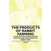 The Products of Rabbit Farming - A Collection of Articles on Meat, Fur and Skins from the Rabbit Farm